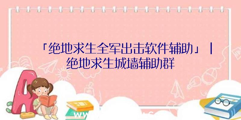 「绝地求生全军出击软件辅助」|绝地求生城墙辅助群